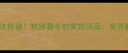 丁桂鱼煮汤这样做鲜掉眉毛的家常汤品营养翻倍还去腥