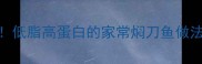 刀鱼焖制技巧新手必学低脂高蛋白的家常焖刀鱼做法搭配营养公式轻松get