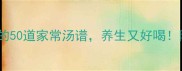 下厨房必学的50道家常汤谱养生又好喝附详细做法