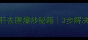 零失败猪肝去腥爆炒秘籍3步解决腥味怪口感