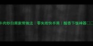 牛肉炒白菜家常做法零失败快手菜酸香下饭神器