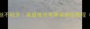 拔丝苹果糖丝不粘牙家庭拔丝苹果保姆级教程附防粘秘诀