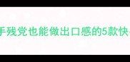 家庭厨房小白必看手残党也能做出口感的5款快手小吃附详细教程