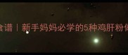 宝宝辅食鸡肝粉营养食谱新手妈妈必学的5种鸡肝粉做法补铁防贫血这样做