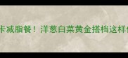 5分钟搞定低卡减脂餐洋葱白菜黄金搭档这样做香到舔盘