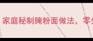 腌粉面调料配方家庭秘制腌粉面做法零失败秘诀大公开