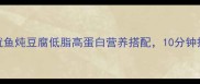 家常食谱鱿鱼炖豆腐低脂高蛋白营养搭配10分钟搞定快手菜