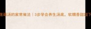 清炖莲藕汤的家常做法3步学会养生汤底软糯香甜超下饭