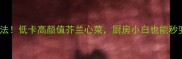 5种神仙吃法低卡高颜值芥兰心菜厨房小白也能秒变美食博主
