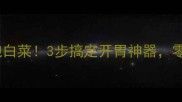 家庭自制酸爽泡白菜3步搞定开胃神器零失败秘籍收好