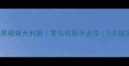 家庭版正宗黑椒意大利面零失败新手必学5步搞定地道风味
