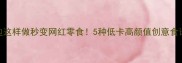 吐司边边这样做秒变网红零食5种低卡高颜值创意食谱大公开