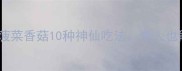低卡高蛋白菠菜香菇10种神仙吃法懒人也能轻松复刻