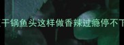 家庭版干锅鱼头这样做香辣过瘾停不下来
