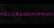 香辣下饭零失败鸡翅土豆黄金搭配的5种神仙吃法附详细步骤