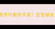 辅食添加必看10道营养均衡快手菜宝宝辅食少油少盐这样做