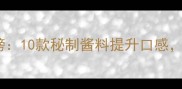 三明治酱经典搭配排行榜10款秘制酱料提升口感附详细做法与选购技巧
