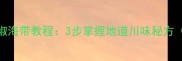 家庭自制酸辣开胃泡椒海带教程3步掌握地道川味秘方附选购保存全攻略