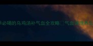 气血不足的姐妹看过来冬季必喝的乌鸡汤补气血全攻略气血调理养生汤品冬季养生厨房小白必看