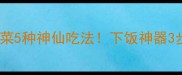 新手必看炒大头菜5种神仙吃法下饭神器3步搞定零失败