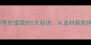 家庭自制外酥里软馍馍的5大秘诀从选材到烘烤的完整指南