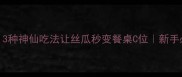 低卡高颜值3种神仙吃法让丝瓜秒变餐桌C位新手必看保姆级教程