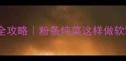 零失败家常炖粉条全攻略粉条炖菜这样做软糯入味新手必看