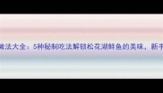 松花鱼的家常做法大全5种秘制吃法解锁松花湖鲜鱼的美味新手也能零失败