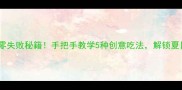 黄瓜馅料零失败秘籍手把手教学5种创意吃法解锁夏日清爽美食