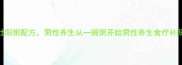 暖男必看私藏3款补肾壮阳粥配方男性养生从一碗粥开始男性养生食疗补阳暖男必备厨房小白逆袭