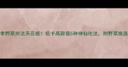 春季野菜拌法天花板低卡高颜值5种神仙吃法附野菜挑选指南