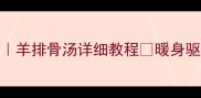 秋冬养生必备羊排骨汤详细教程暖身驱寒喝出好气色