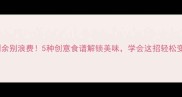 大果子剩余别浪费5种创意食谱解锁美味学会这招轻松变废为宝