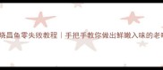 绍兴烧昌鱼零失败教程手把手教你做出鲜嫩入味的老味道