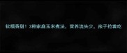 软糯香甜3种家庭玉米煮法营养流失少孩子抢着吃