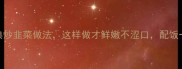 5种经典炒韭菜做法这样做才鲜嫩不涩口配饭一绝