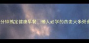 燕麦大米粥这样做5分钟搞定健康早餐懒人必学的燕麦大米粥食谱营养高颜值食谱