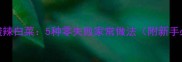 酸辣开胃酸辣白菜5种零失败家常做法附新手必看技巧