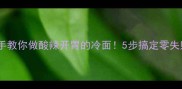 手把手教你做酸辣开胃的冷面5步搞定零失败秘方