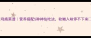 素鸡烧菜谱营养搭配5种神仙吃法软嫩入味停不下来