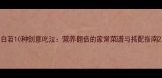 白苕10种创意吃法营养翻倍的家常菜谱与搭配指南