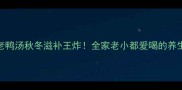 药膳老鸭汤秋冬滋补王炸全家老小都爱喝的养生秘方