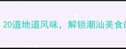 汕头家常菜谱大全20道地道风味解锁潮汕美食的烟火气与传承密码