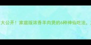 羊肉煲秘制配方大公开家庭版浓香羊肉煲的6种神仙吃法汤鲜肉嫩超下饭