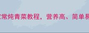 10种经典做法的家常炖青菜教程营养高简单易学全流程图解