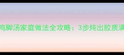 营养又滋补鸡脚汤家庭做法全攻略3步炖出胶质满满的美味汤底