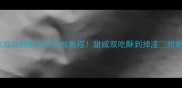 油酥配方家庭自制酥皮零失败教程甜咸双吃酥到掉渣附新手避坑指南