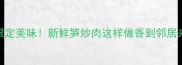 春天限定美味新鲜笋炒肉这样做香到邻居来敲门