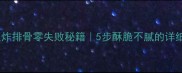 家庭版炸排骨零失败秘籍5步酥脆不腻的详细教程