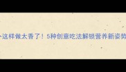 红萝卜这样做太香了5种创意吃法解锁营养新姿势